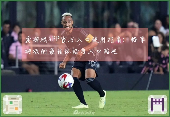 爱游戏APP官方入口使用指南：畅享游戏的最佳体验与入口路径