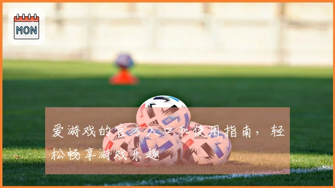 爱游戏的官方入口和使用指南，轻松畅享游戏乐趣