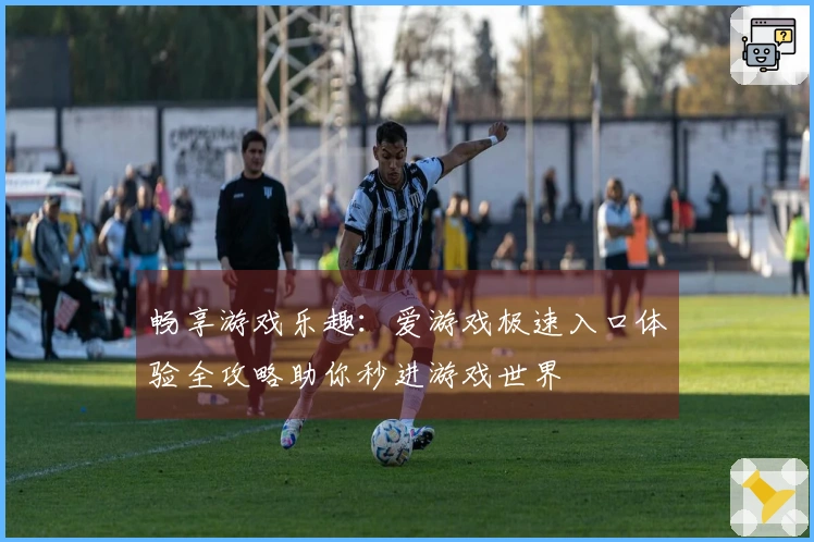 畅享游戏乐趣：爱游戏极速入口体验全攻略助你秒进游戏世界