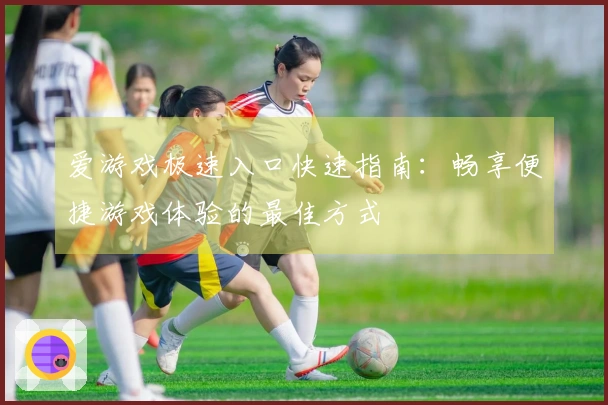 爱游戏极速入口快速指南：畅享便捷游戏体验的最佳方式