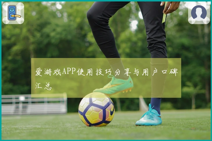 爱游戏APP使用技巧分享与用户口碑汇总