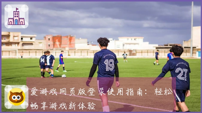 爱游戏网页版登录使用指南：轻松畅享游戏新体验