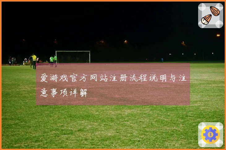 爱游戏官方网站注册流程说明与注意事项详解