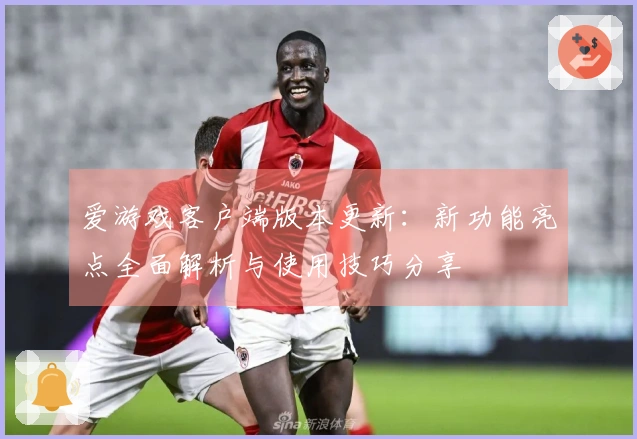 爱游戏客户端版本更新：新功能亮点全面解析与使用技巧分享