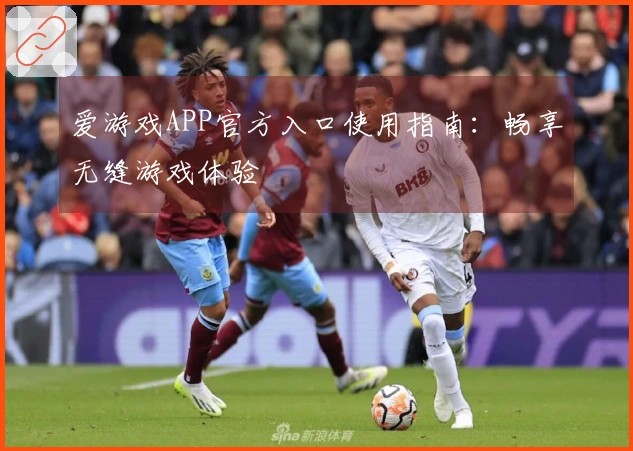 爱游戏APP官方入口使用指南：畅享无缝游戏体验
