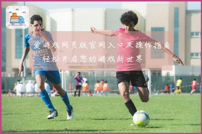 爱游戏网页版官网入口及操作指南：轻松开启您的游戏新世界