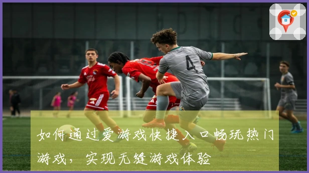 如何通过爱游戏快捷入口畅玩热门游戏，实现无缝游戏体验