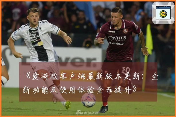《爱游戏客户端最新版本更新：全新功能及使用体验全面提升》