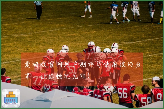 爱游戏官网用户测评与使用技巧分享，让你畅玩无阻！