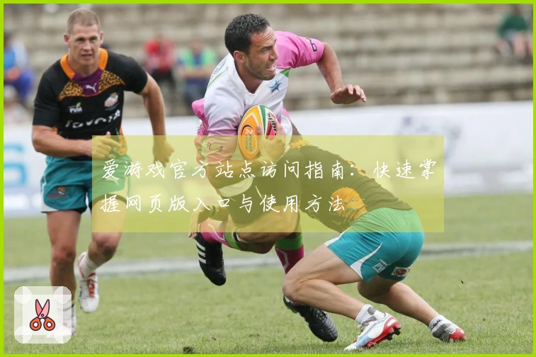 爱游戏官方站点访问指南：快速掌握网页版入口与使用方法