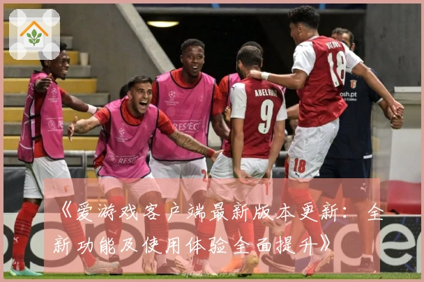 《爱游戏客户端最新版本更新：全新功能及使用体验全面提升》