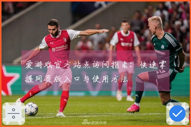 爱游戏官方站点访问指南：快速掌握网页版入口与使用方法