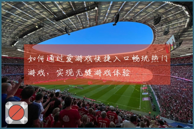 如何通过爱游戏快捷入口畅玩热门游戏，实现无缝游戏体验