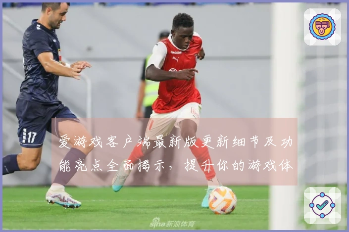 爱游戏客户端最新版更新细节及功能亮点全面揭示，提升你的游戏体验