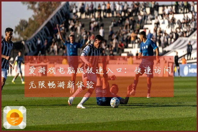 爱游戏电脑版极速入口：快速访问无限畅游新体验