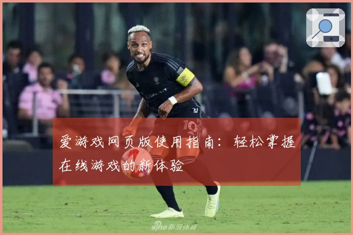 爱游戏网页版使用指南：轻松掌握在线游戏的新体验