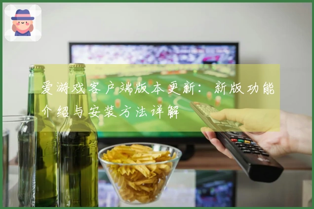 爱游戏客户端版本更新：新版功能介绍与安装方法详解