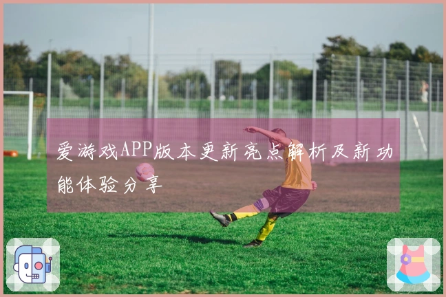 爱游戏APP版本更新亮点解析及新功能体验分享