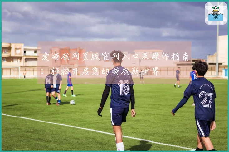 爱游戏网页版官网入口及操作指南：轻松开启您的游戏新世界