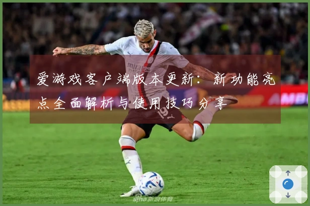 爱游戏客户端版本更新：新功能亮点全面解析与使用技巧分享