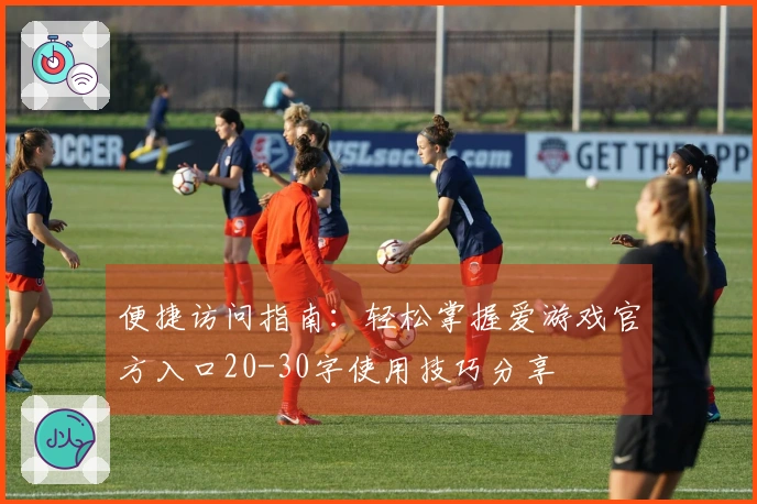 便捷访问指南：轻松掌握爱游戏官方入口20-30字使用技巧分享