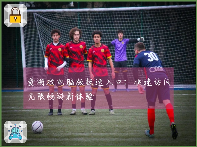 爱游戏电脑版极速入口：快速访问无限畅游新体验