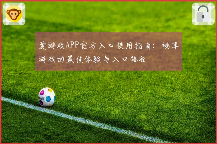 爱游戏APP官方入口使用指南：畅享游戏的最佳体验与入口路径