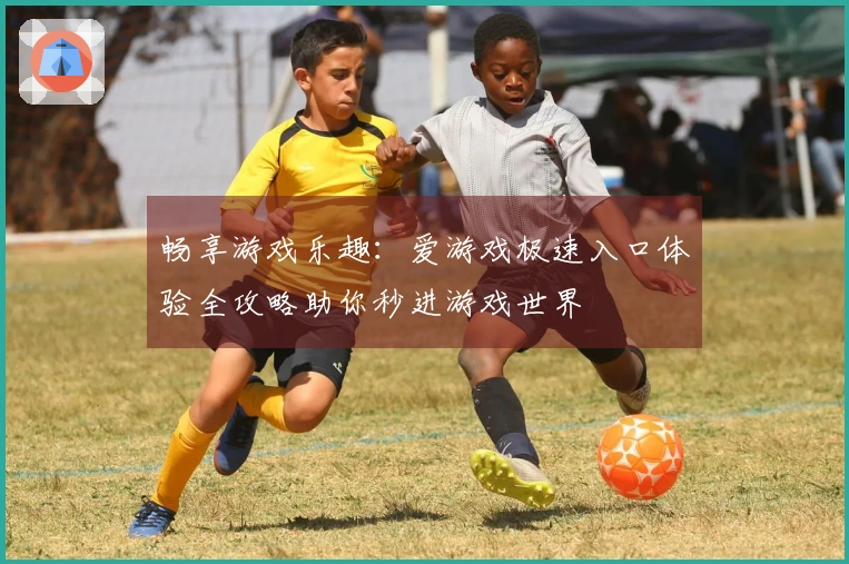 畅享游戏乐趣：爱游戏极速入口体验全攻略助你秒进游戏世界