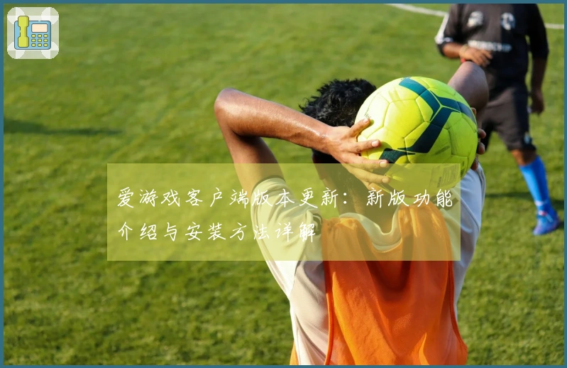 爱游戏客户端版本更新：新版功能介绍与安装方法详解