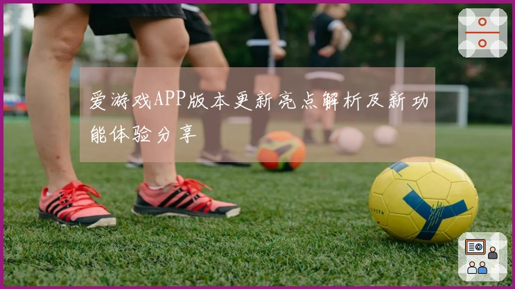 爱游戏APP版本更新亮点解析及新功能体验分享